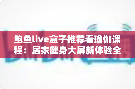 鲍鱼live盒子推荐看瑜伽课程:居家健身大屏新体验全攻略 鲍鱼live盒子推荐看瑜伽课程:居家健身大屏新体验全攻略