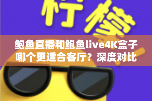 鲍鱼直播和鲍鱼live4K盒子哪个更适合客厅？深度对比助你打造理想家庭影音中心