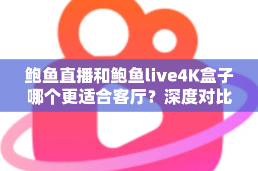 鲍鱼直播和鲍鱼live4K盒子哪个更适合客厅？深度对比助你打造理想家庭影音中心