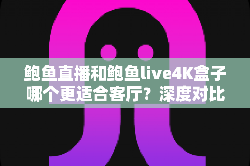 鲍鱼直播和鲍鱼live4K盒子哪个更适合客厅？深度对比助你打造理想家庭影音中心