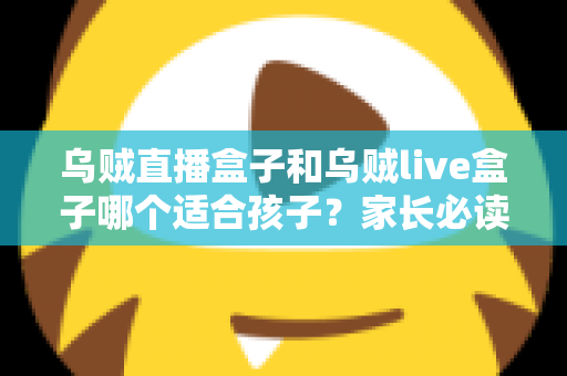 乌贼直播盒子和乌贼live盒子哪个适合孩子?家长必读的深度对比与选购指南 乌贼直播盒子和乌贼live盒子哪个适合孩子?家长必读的深度对比与选购指南