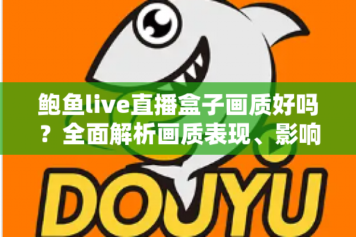 鲍鱼live直播盒子画质好吗？全面解析画质表现、影响因素与实用优化技巧