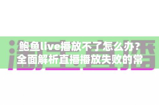 鲍鱼live播放不了怎么办?全面解析直播播放失败的常见原因与实用解决方案 鲍鱼live播放不了怎么办?全面解析直播播放失败的常见原因与实用解决方案