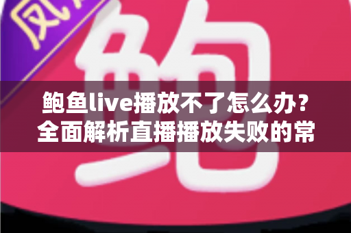 鲍鱼live播放不了怎么办?全面解析直播播放失败的常见原因与实用解决方案 鲍鱼live播放不了怎么办?全面解析直播播放失败的常见原因与实用解决方案