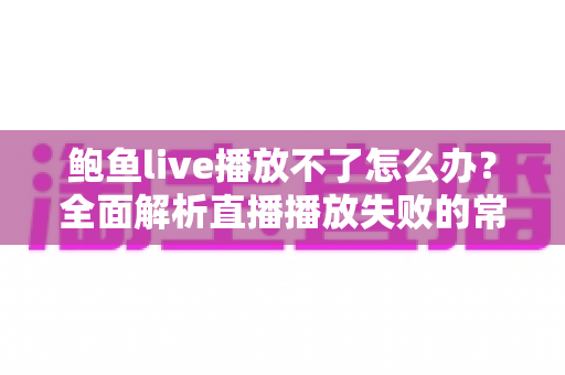 鲍鱼live播放不了怎么办?全面解析直播播放失败的常见原因与实用解决方案 鲍鱼live播放不了怎么办?全面解析直播播放失败的常见原因与实用解决方案