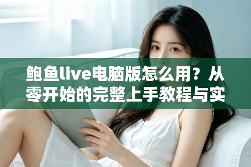 鲍鱼live电脑版怎么用?从零开始的完整上手教程与实用技巧全解析 鲍鱼live电脑版怎么用?从零开始的完整上手教程与实用技巧全解析