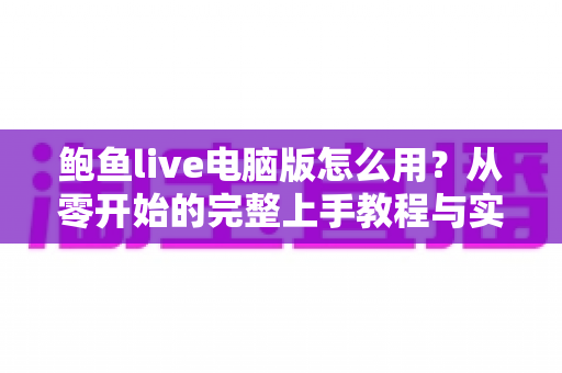 鲍鱼live电脑版怎么用?从零开始的完整上手教程与实用技巧全解析 鲍鱼live电脑版怎么用?从零开始的完整上手教程与实用技巧全解析