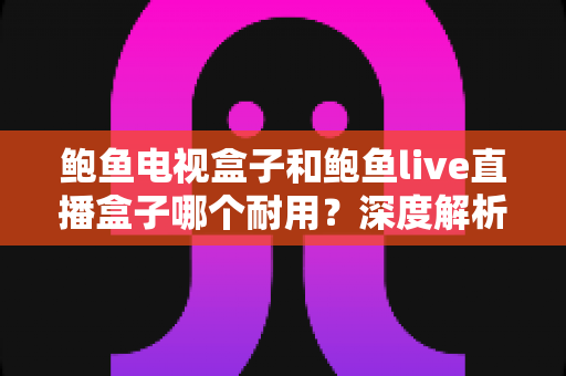 鲍鱼电视盒子和鲍鱼live直播盒子哪个耐用?深度解析两款盒子的使用寿命与选购指南 鲍鱼电视盒子和鲍鱼live直播盒子哪个耐用?深度解析两款盒子的使用寿命与选购指南