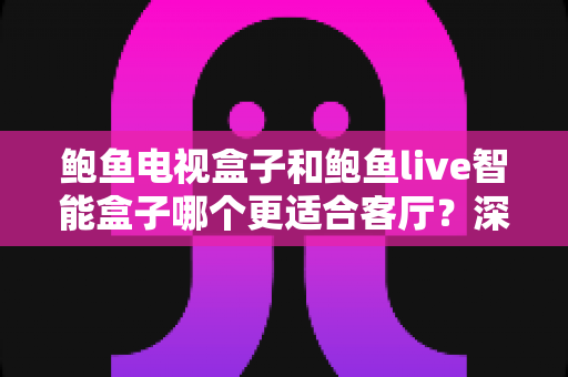 鲍鱼电视盒子和鲍鱼live智能盒子哪个更适合客厅?深度解析助你选对家庭影音中枢 鲍鱼电视盒子和鲍鱼live智能盒子哪个更适合客厅?深度解析助你选对家庭影音中枢