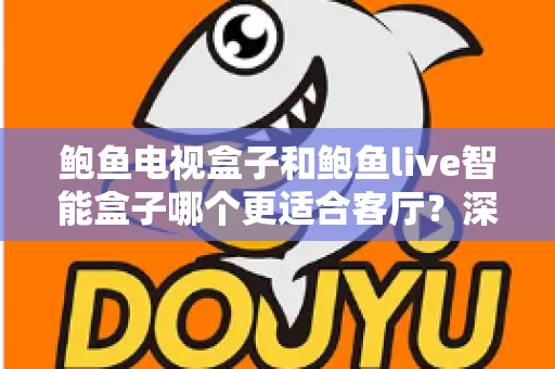 鲍鱼电视盒子和鲍鱼live智能盒子哪个更适合客厅?深度解析助你选对家庭影音中枢 鲍鱼电视盒子和鲍鱼live智能盒子哪个更适合客厅?深度解析助你选对家庭影音中枢