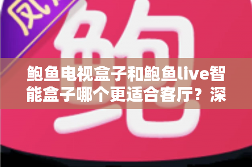 鲍鱼电视盒子和鲍鱼live智能盒子哪个更适合客厅?深度解析助你选对家庭影音中枢 鲍鱼电视盒子和鲍鱼live智能盒子哪个更适合客厅?深度解析助你选对家庭影音中枢