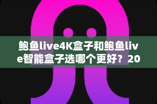 鲍鱼live4K盒子和鲍鱼live智能盒子选哪个更好?2025年最全选购指南与深度对比分析 鲍鱼live4K盒子和鲍鱼live智能盒子选哪个更好?2025年最全选购指南与深度对比分析