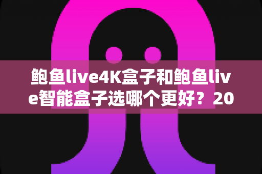 鲍鱼live4K盒子和鲍鱼live智能盒子选哪个更好?2025年最全选购指南与深度对比分析 鲍鱼live4K盒子和鲍鱼live智能盒子选哪个更好?2025年最全选购指南与深度对比分析