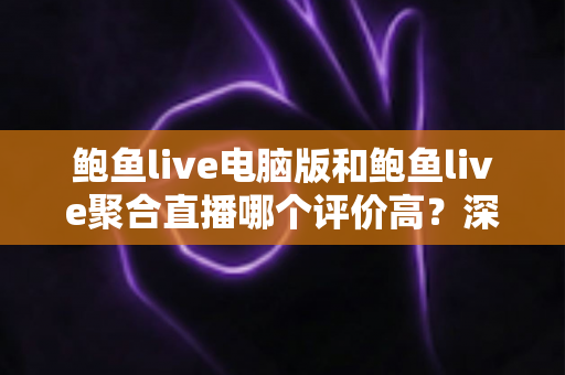 鲍鱼live电脑版和鲍鱼live聚合直播哪个评价高？深度对比评测助你选出最佳观看方案