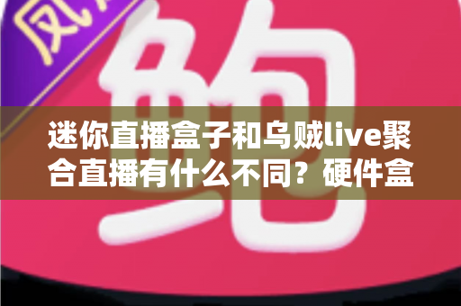 迷你直播盒子和乌贼live聚合直播有什么不同?硬件盒子与聚合软件的深度对比全解析 迷你直播盒子和乌贼live聚合直播有什么不同?硬件盒子与聚合软件的深度对比全解析