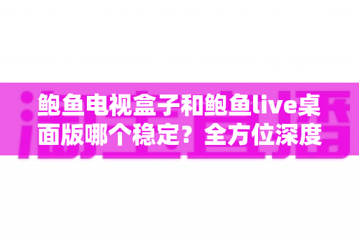 鲍鱼电视盒子和鲍鱼live桌面版哪个稳定?全方位深度对比与选择指南 鲍鱼电视盒子和鲍鱼live桌面版哪个稳定?全方位深度对比与选择指南