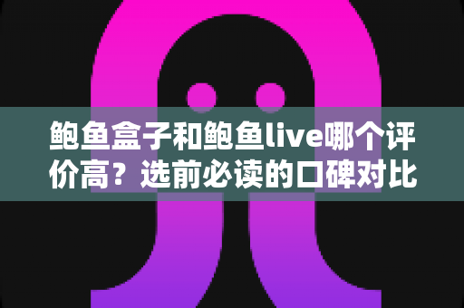 鲍鱼盒子和鲍鱼live哪个评价高?选前必读的口碑对比与选购全攻略 鲍鱼盒子和鲍鱼live哪个评价高?选前必读的口碑对比与选购全攻略