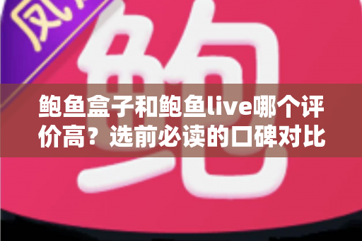 鲍鱼盒子和鲍鱼live哪个评价高?选前必读的口碑对比与选购全攻略 鲍鱼盒子和鲍鱼live哪个评价高?选前必读的口碑对比与选购全攻略