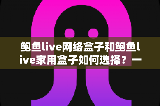 鲍鱼live网络盒子和鲍鱼live家用盒子如何选择？一文读懂两款盒子的区别与选购思路