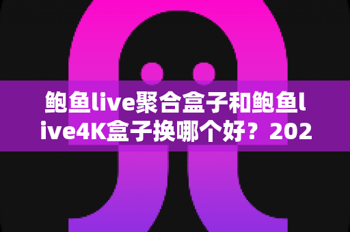 鲍鱼live聚合盒子和鲍鱼live4K盒子换哪个好？2025最新选购对比全攻略
