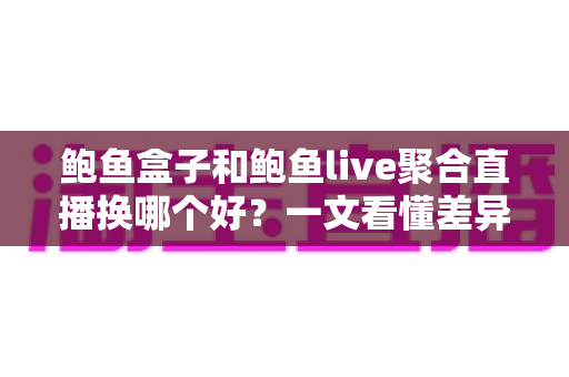 鲍鱼盒子和鲍鱼live聚合直播换哪个好?一文看懂差异、避坑要点与选择建议 鲍鱼盒子和鲍鱼live聚合直播换哪个好?一文看懂差异、避坑要点与选择建议