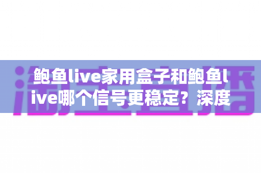 鲍鱼live家用盒子和鲍鱼live哪个信号更稳定?深度对比帮你选对观影方案 鲍鱼live家用盒子和鲍鱼live哪个信号更稳定?深度对比帮你选对观影方案