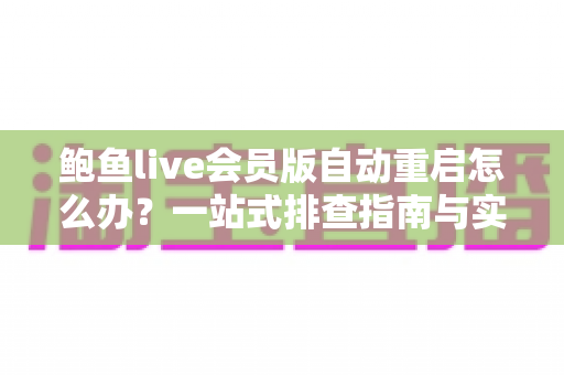 鲍鱼live会员版自动重启怎么办？一站式排查指南与实用解决方案
