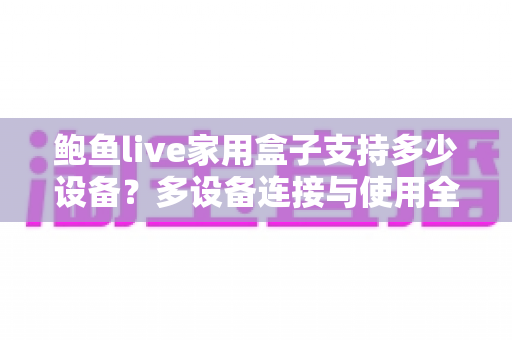 鲍鱼live家用盒子支持多少设备？多设备连接与使用全攻略一文读懂