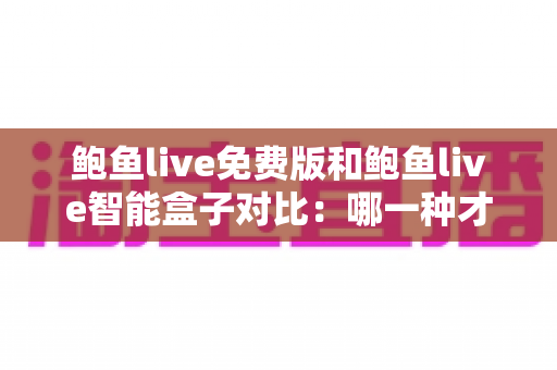 鲍鱼live免费版和鲍鱼live智能盒子对比:哪一种才是你的最佳观影选择?一站式解析帮你少走弯路 鲍鱼live免费版和鲍鱼live智能盒子对比:哪一种才是你的最佳观影选择?一站式解析帮你少走弯路