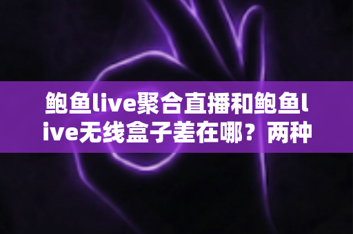鲍鱼live聚合直播和鲍鱼live无线盒子差在哪?两种观看方案核心差异全面解析与选购指南 鲍鱼live聚合直播和鲍鱼live无线盒子差在哪?两种观看方案核心差异全面解析与选购指南