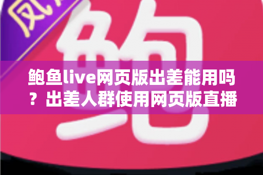 鲍鱼live网页版出差能用吗?出差人群使用网页版直播平台的全方位实用指南 鲍鱼live网页版出差能用吗?出差人群使用网页版直播平台的全方位实用指南