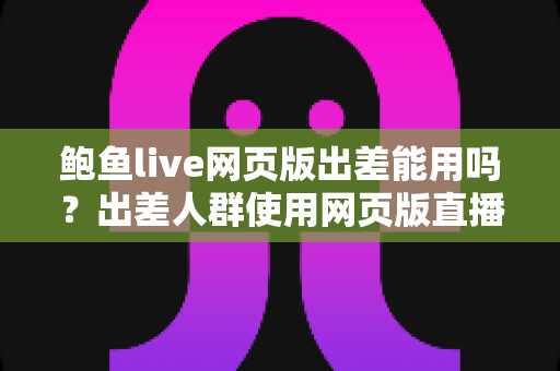 鲍鱼live网页版出差能用吗?出差人群使用网页版直播平台的全方位实用指南 鲍鱼live网页版出差能用吗?出差人群使用网页版直播平台的全方位实用指南