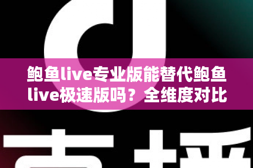 鲍鱼live专业版能替代鲍鱼live极速版吗？全维度对比解析，帮你一次选对最适合的版本