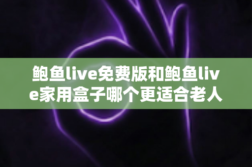 鲍鱼live免费版和鲍鱼live家用盒子哪个更适合老人用？超详细对比指南助您为长辈选出最佳观影方案