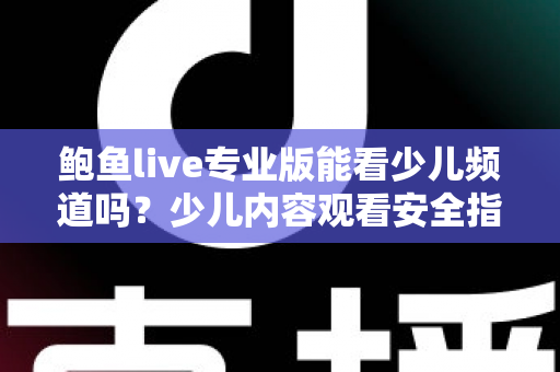 鲍鱼live专业版能看少儿频道吗?少儿内容观看安全指南与官方替代方案详解 鲍鱼live专业版能看少儿频道吗?少儿内容观看安全指南与官方替代方案详解