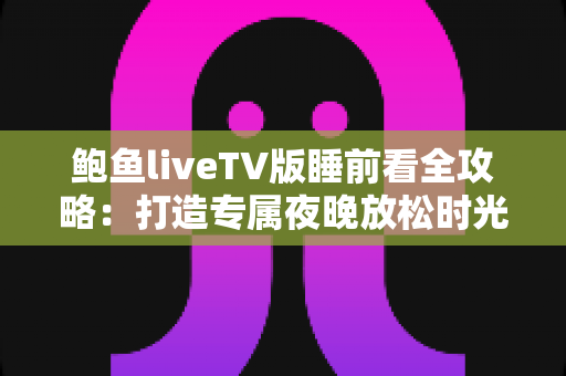 鲍鱼liveTV版睡前看全攻略：打造专属夜晚放松时光的大屏观影指南