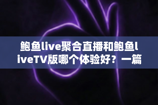 鲍鱼live聚合直播和鲍鱼liveTV版哪个体验好？一篇看懂两大版本差异的深度评测指南