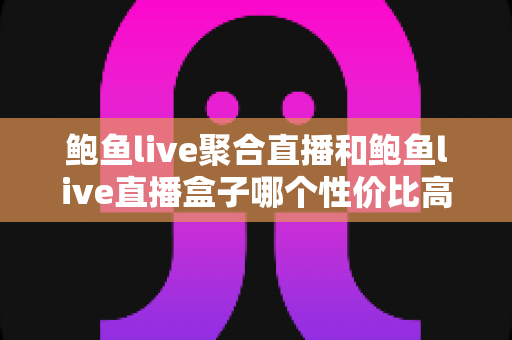 鲍鱼live聚合直播和鲍鱼live直播盒子哪个性价比高?全方位深度对比评测,帮你花对每一分钱 鲍鱼live聚合直播和鲍鱼live直播盒子哪个性价比高?全方位深度对比评测,帮你花对每一分钱