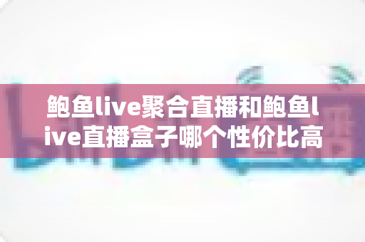 鲍鱼live聚合直播和鲍鱼live直播盒子哪个性价比高?全方位深度对比评测,帮你花对每一分钱 鲍鱼live聚合直播和鲍鱼live直播盒子哪个性价比高?全方位深度对比评测,帮你花对每一分钱