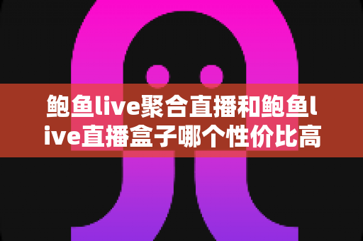 鲍鱼live聚合直播和鲍鱼live直播盒子哪个性价比高？全方位深度对比评测，帮你花对每一分钱
