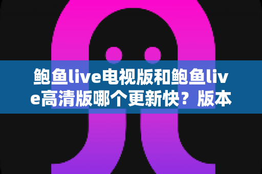 鲍鱼live电视版和鲍鱼live高清版哪个更新快？版本更新速度深度解析与选择指南