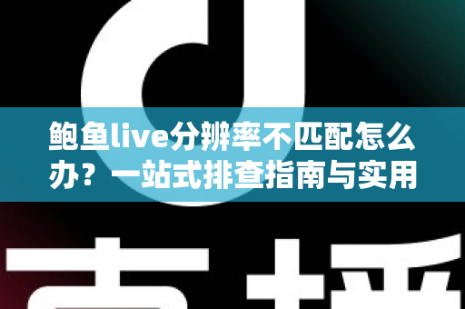 鲍鱼live分辨率不匹配怎么办？一站式排查指南与实用修复方案全解析