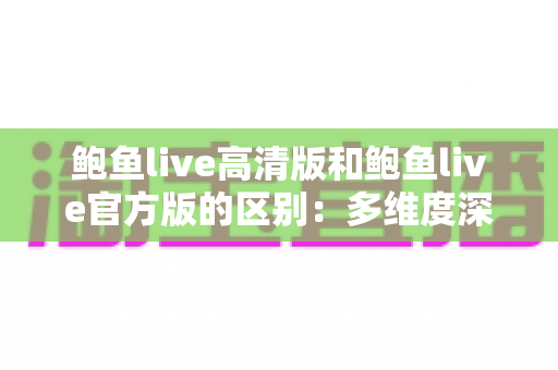鲍鱼live高清版和鲍鱼live官方版的区别：多维度深度对比，帮你选对版本不踩坑