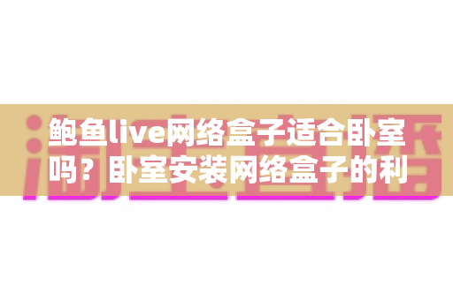 鲍鱼live网络盒子适合卧室吗?卧室安装网络盒子的利弊分析与实用选购指南 鲍鱼live网络盒子适合卧室吗?卧室安装网络盒子的利弊分析与实用选购指南