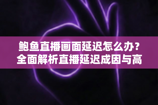 鲍鱼直播画面延迟怎么办?全面解析直播延迟成因与高效解决方案指南 鲍鱼直播画面延迟怎么办?全面解析直播延迟成因与高效解决方案指南