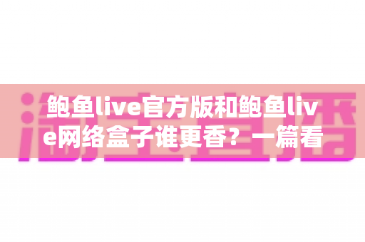 鲍鱼live官方版和鲍鱼live网络盒子谁更香？一篇看懂的深度对比评测