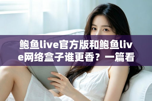 鲍鱼live官方版和鲍鱼live网络盒子谁更香？一篇看懂的深度对比评测