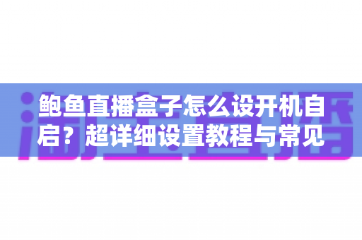 鲍鱼直播盒子怎么设开机自启?超详细设置教程与常见问题全解析 鲍鱼直播盒子怎么设开机自启?超详细设置教程与常见问题全解析