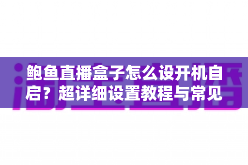 鲍鱼直播盒子怎么设开机自启?超详细设置教程与常见问题全解析 鲍鱼直播盒子怎么设开机自启?超详细设置教程与常见问题全解析