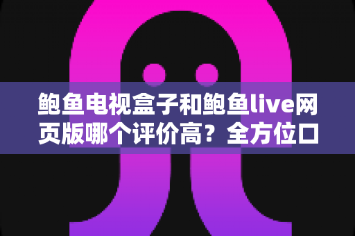 鲍鱼电视盒子和鲍鱼live网页版哪个评价高?全方位口碑对比与选购指南 鲍鱼电视盒子和鲍鱼live网页版哪个评价高?全方位口碑对比与选购指南